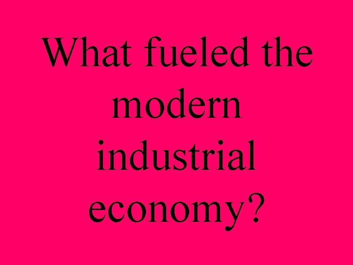 What fueled the modern industrial economy? 