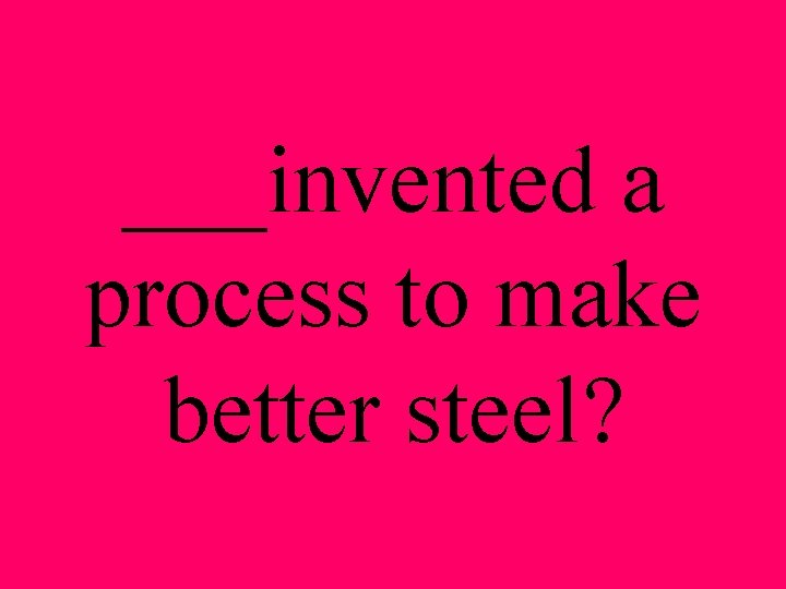 ___invented a process to make better steel? 