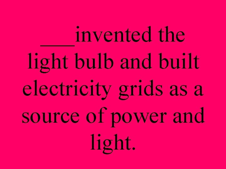 ___invented the light bulb and built electricity grids as a source of power and