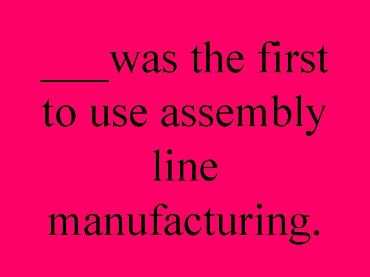 ___was the first to use assembly line manufacturing. 