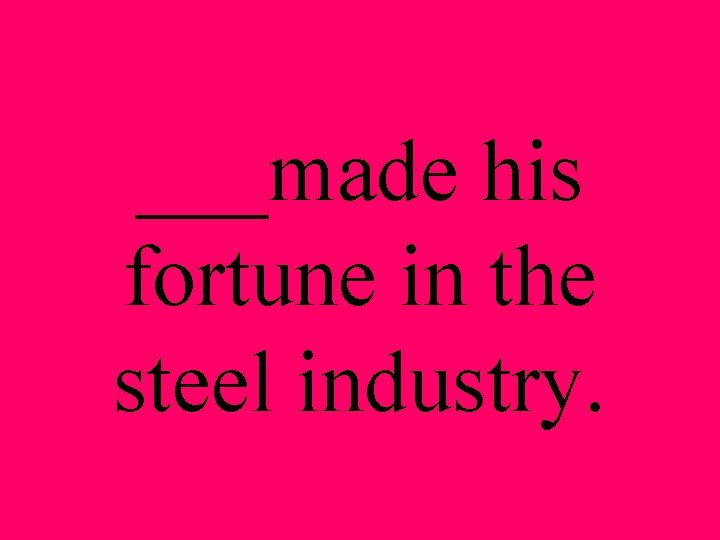 ___made his fortune in the steel industry. 
