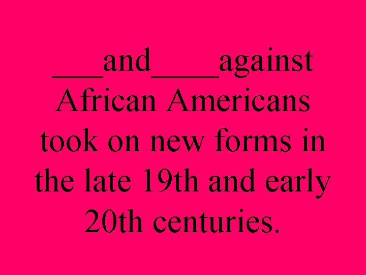 ___and____against African Americans took on new forms in the late 19 th and early