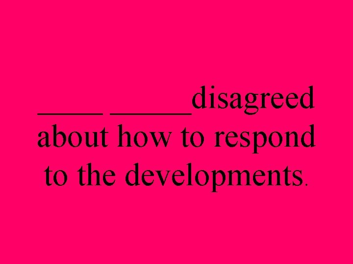 _____disagreed about how to respond to the developments. 