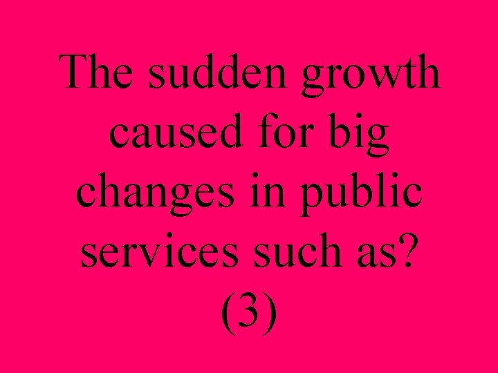 The sudden growth caused for big changes in public services such as? (3) 