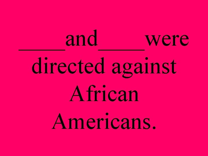 ____and____were directed against African Americans. 