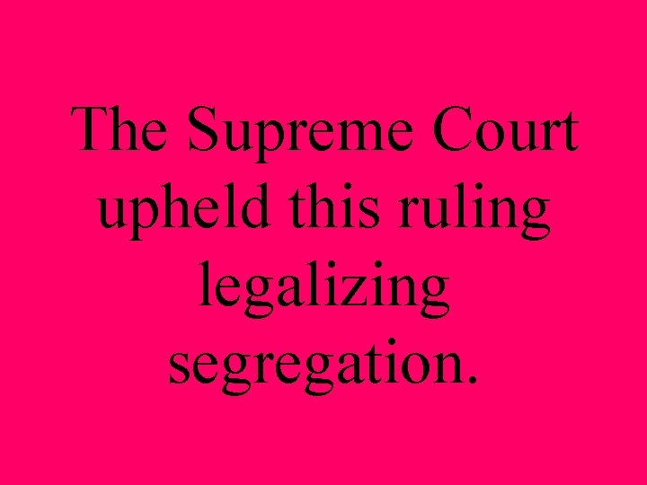 The Supreme Court upheld this ruling legalizing segregation. 