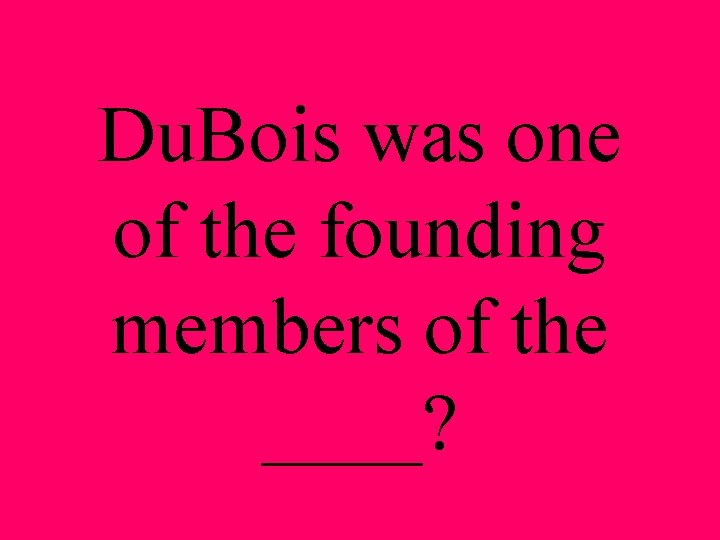 Du. Bois was one of the founding members of the ____? 