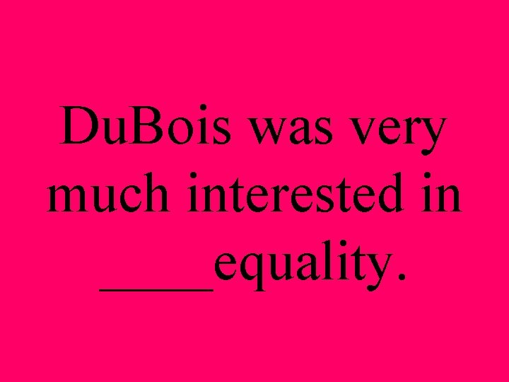 Du. Bois was very much interested in ____equality. 