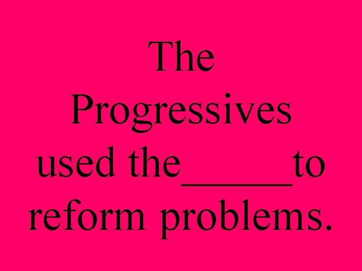 The Progressives used the_____to reform problems. 
