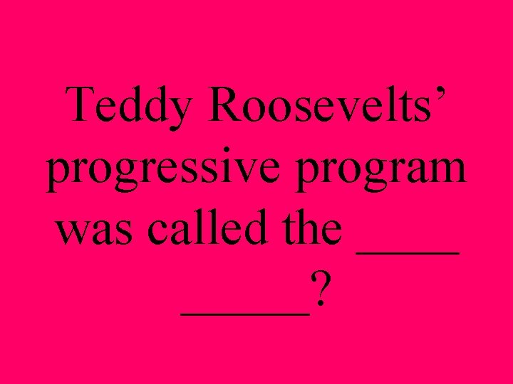 Teddy Roosevelts’ progressive program was called the _____? 