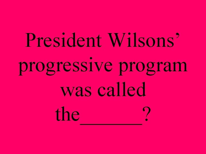 President Wilsons’ progressive program was called the______? 