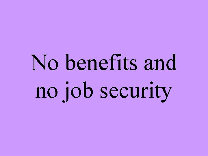 No benefits and no job security 