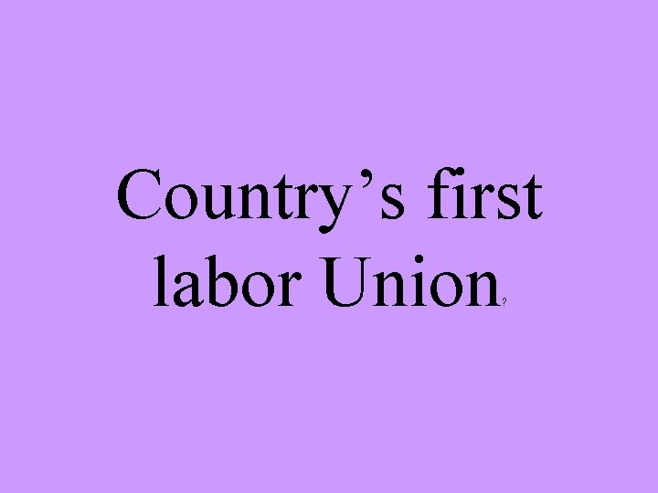 Country’s first labor Union ? 