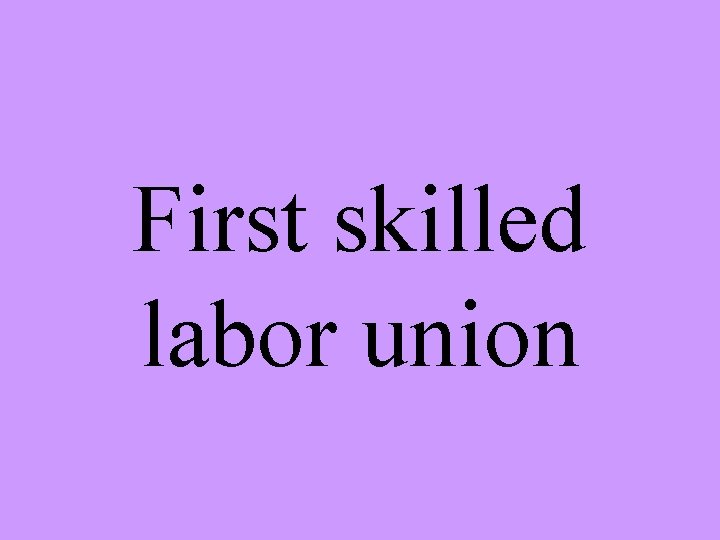 First skilled labor union 