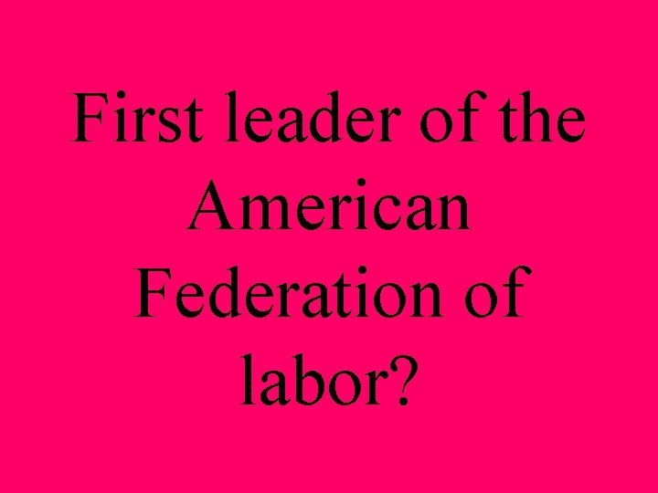 First leader of the American Federation of labor? 