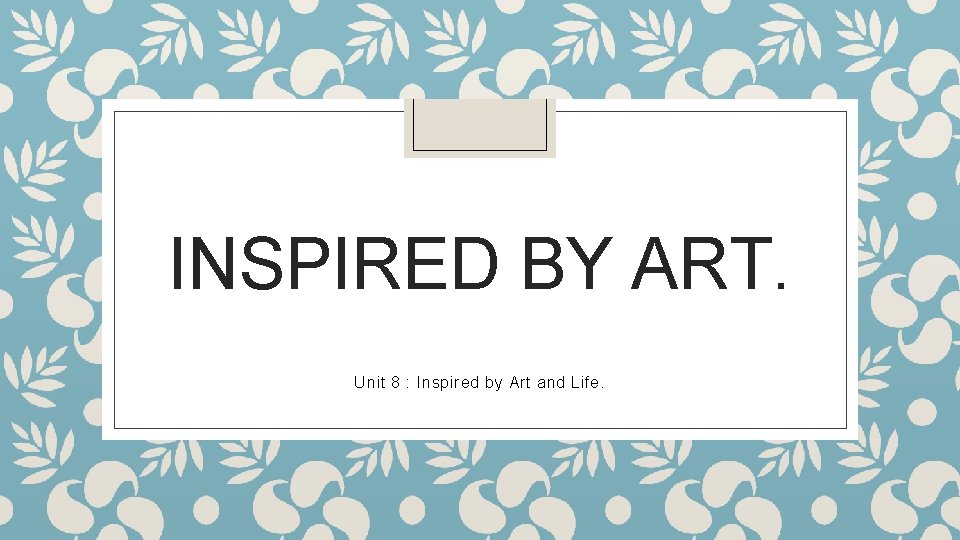INSPIRED BY ART. Unit 8 : Inspired by Art and Life. 