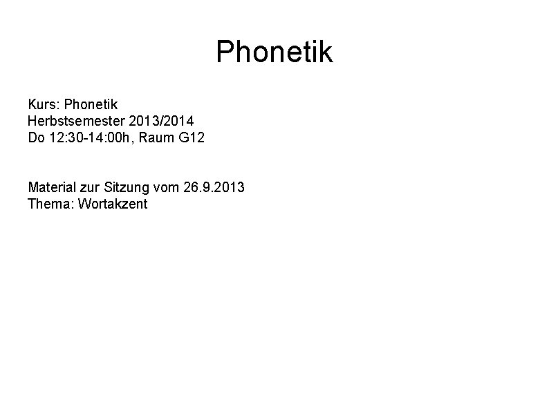 Phonetik Kurs: Phonetik Herbstsemester 2013/2014 Do 12: 30 -14: 00 h, Raum G 12