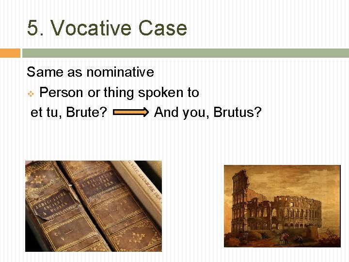 5. Vocative Case Same as nominative v Person or thing spoken to et tu,