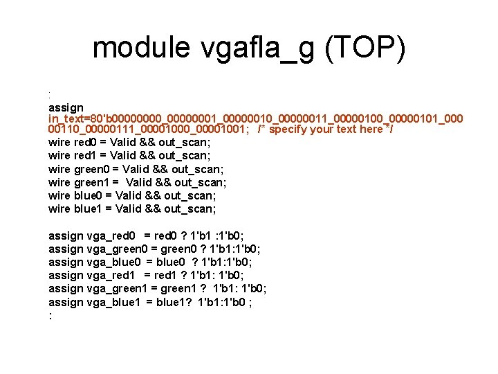 module vgafla_g (TOP) : assign in_text=80'b 0000_00000001_00000010_00000011_00000100_00000101_000 00110_00000111_00001000_00001001; /* specify your text here */