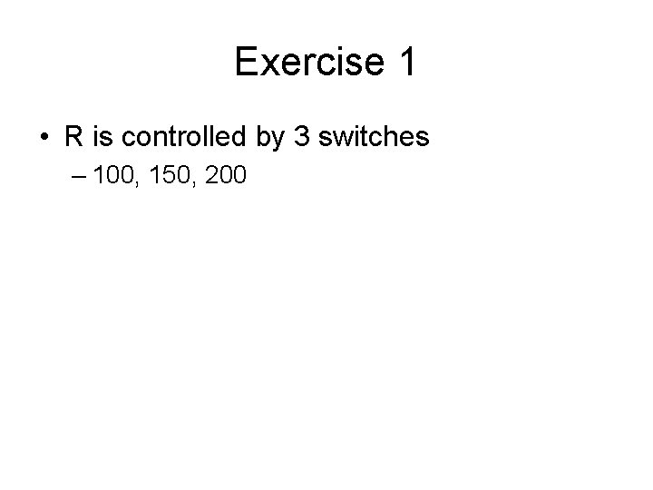 Exercise 1 • R is controlled by 3 switches – 100, 150, 200 