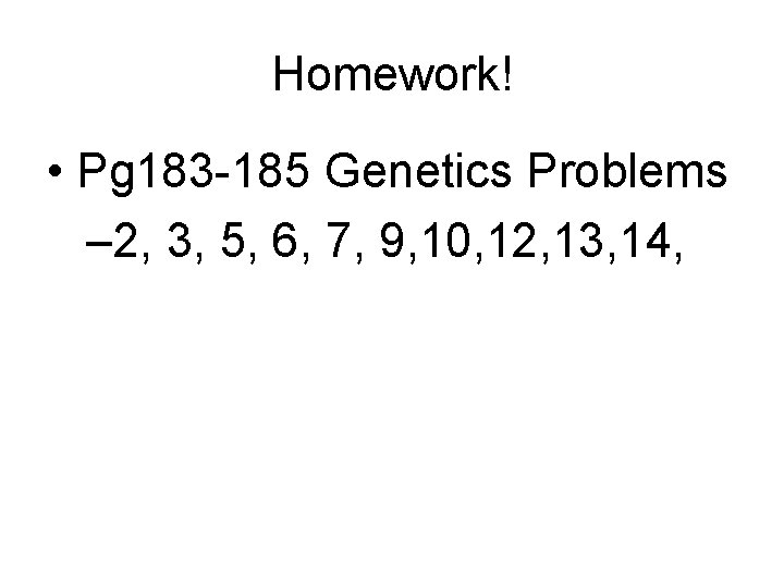 Homework! • Pg 183 -185 Genetics Problems – 2, 3, 5, 6, 7, 9,