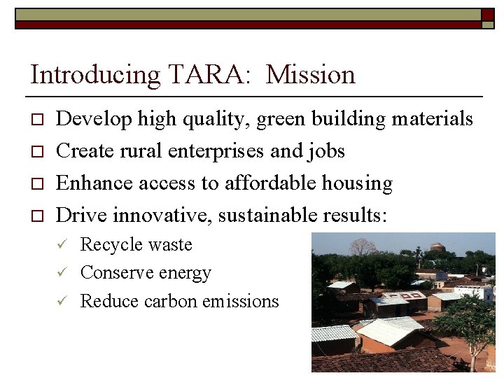 Introducing TARA: Mission o o Develop high quality, green building materials Create rural enterprises