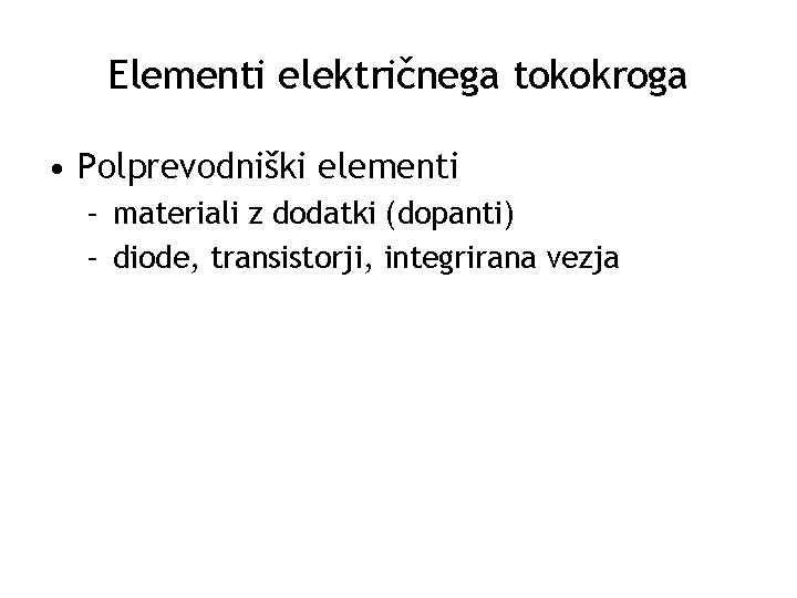 Elementi električnega tokokroga • Polprevodniški elementi – materiali z dodatki (dopanti) – diode, transistorji,