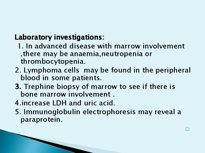 Laboratory investigations: 1. In advanced disease with marrow involvement , there may be anaemia, Laboratory investigations: 1. In advanced disease with marrow involvement , there may be anaemia,