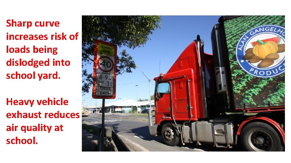 Sharp curve increases risk of loads being dislodged into school yard. Heavy vehicle exhaust