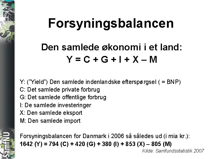 SAMFNU Forsyningsbalancen Den samlede økonomi i et land: Y=C+G+I+X–M Y: (”Yield”) Den samlede indenlandske