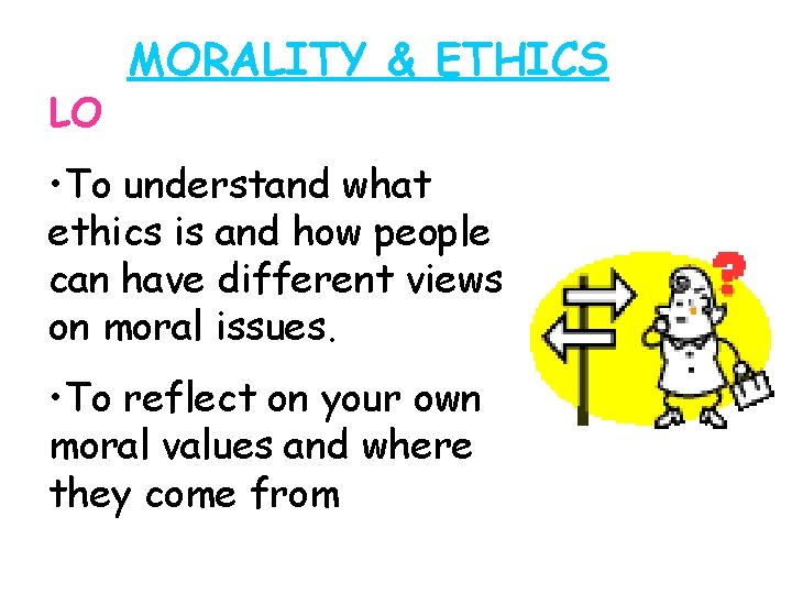 LO MORALITY & ETHICS • To understand what ethics is and how people can LO MORALITY & ETHICS • To understand what ethics is and how people can