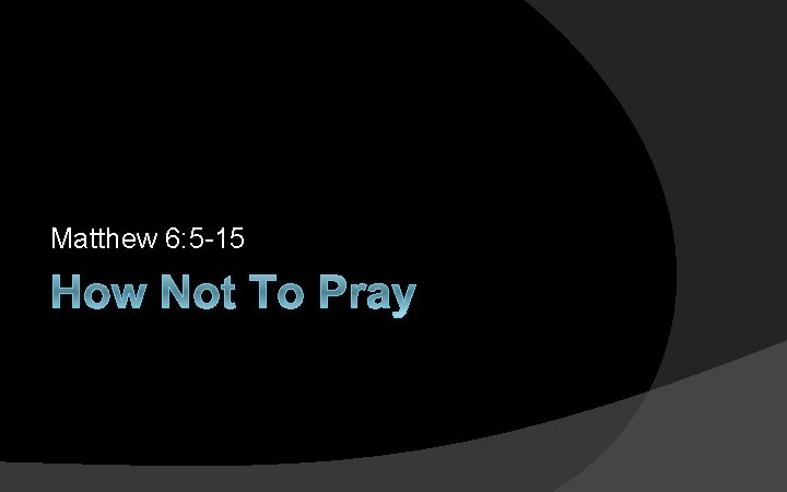 Matthew 6: 5 -15 How Not To Pray Matthew 6: 5 -15 How Not To Pray
