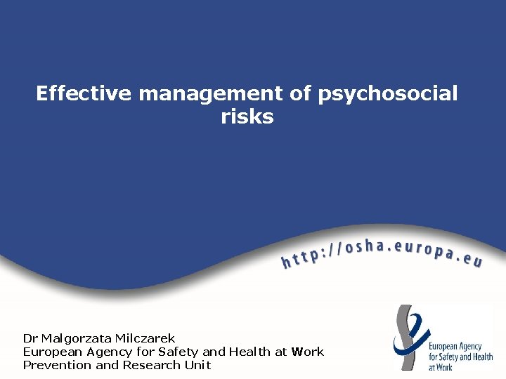 Effective management of psychosocial risks Dr Malgorzata Milczarek European Agency for Safety and Health Effective management of psychosocial risks Dr Malgorzata Milczarek European Agency for Safety and Health