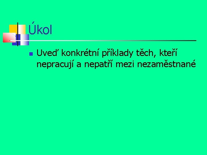 Úkol Uveď konkrétní příklady těch, kteří nepracují a nepatří mezi nezaměstnané 