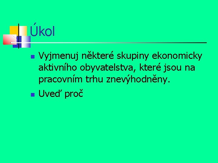 Úkol Vyjmenuj některé skupiny ekonomicky aktivního obyvatelstva, které jsou na pracovním trhu znevýhodněny. Uveď