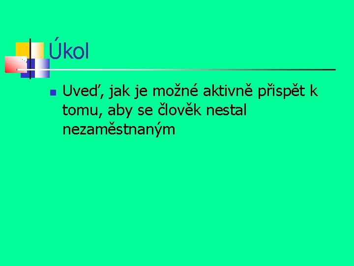 Úkol Uveď, jak je možné aktivně přispět k tomu, aby se člověk nestal nezaměstnaným