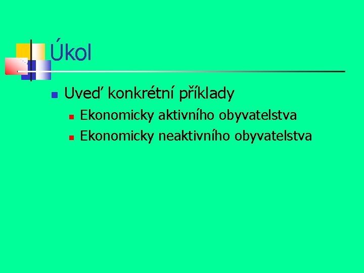 Úkol Uveď konkrétní příklady Ekonomicky aktivního obyvatelstva Ekonomicky neaktivního obyvatelstva 