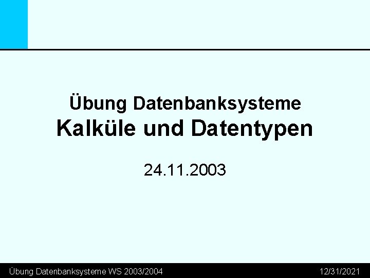 Übung Datenbanksysteme Kalküle und Datentypen 24. 11. 2003 Übung Datenbanksysteme WS 2003/2004 12/31/2021 