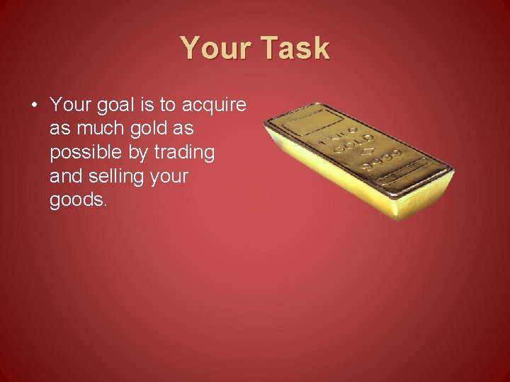 Your Task • Your goal is to acquire as much gold as possible by