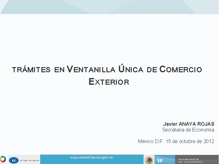 TRÁMITES EN VENTANILLA ÚNICA EXTERIOR DE COMERCIO Javier ANAYA ROJAS Secretaria de Economía México