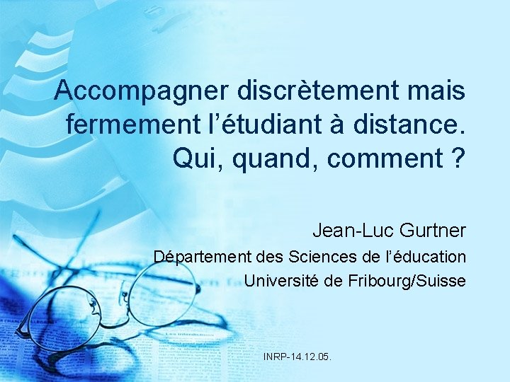 Accompagner discrètement mais fermement l’étudiant à distance. Qui, quand, comment ? Jean-Luc Gurtner Département