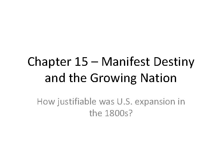 Chapter 15 – Manifest Destiny and the Growing Nation How justifiable was U. S.