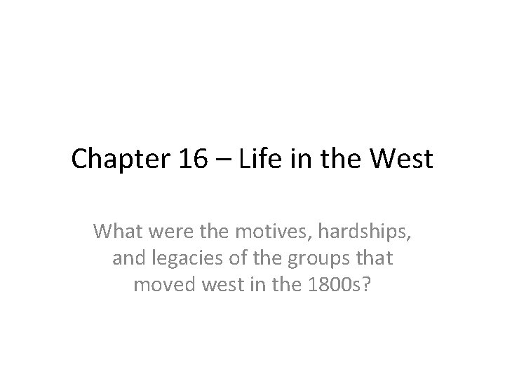 Chapter 16 – Life in the West What were the motives, hardships, and legacies