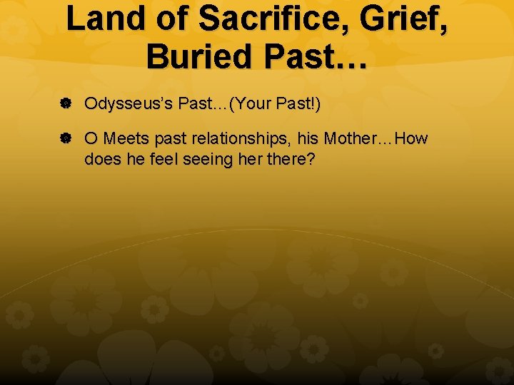 Land of Sacrifice, Grief, Buried Past… Odysseus’s Past…(Your Past!) O Meets past relationships, his