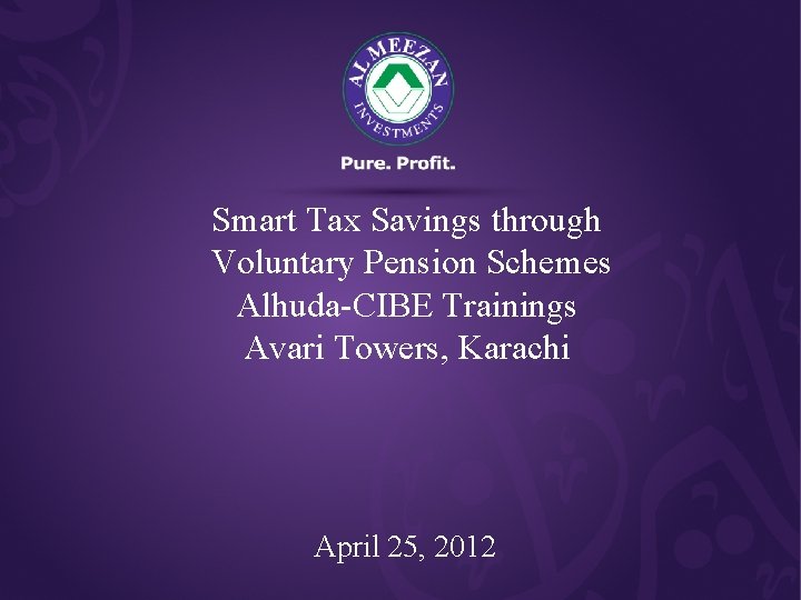 Smart Tax Savings through Voluntary Pension Schemes Alhuda-CIBE Trainings Avari Towers, Karachi April 25,