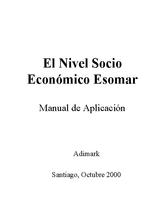 El Nivel Socio Económico Esomar Manual de Aplicación Adimark Santiago, Octubre 2000 El Nivel Socio Económico Esomar Manual de Aplicación Adimark Santiago, Octubre 2000