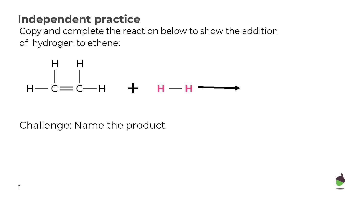 Independent practice Copy and complete the reaction below to show the addition of hydrogen