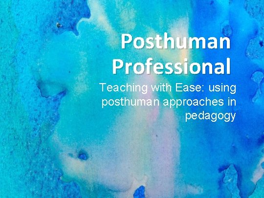 Posthuman Professional Teaching with Ease: using posthuman approaches in pedagogy 