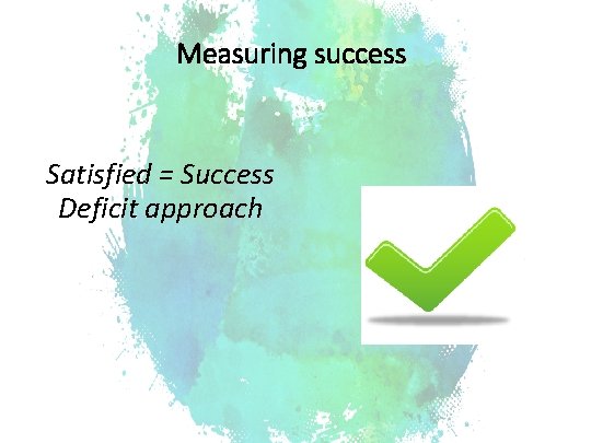 Measuring success Satisfied = Success Deficit approach 