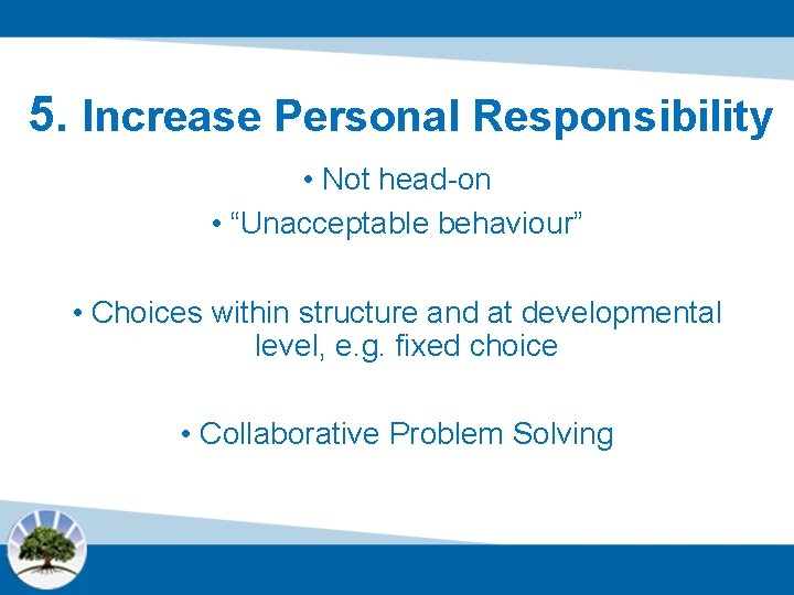 5. Increase Personal Responsibility • Not head-on • “Unacceptable behaviour” • Choices within structure